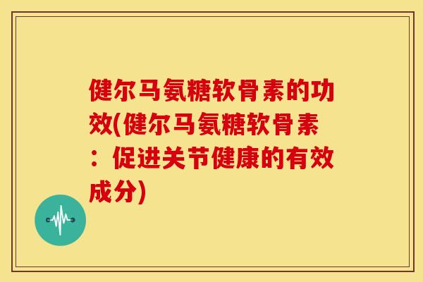 健尔马氨糖软骨素的功效(健尔马氨糖软骨素:促进关节健康的有效成分) 健尔马氨糖软骨素的功效(健尔马氨糖软骨素:促进关节健康的有效成分)