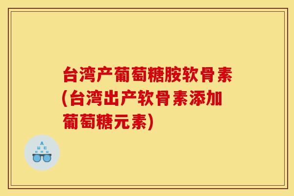 台湾产葡萄糖胺软骨素(台湾出产软骨素添加葡萄糖元素) 台湾产葡萄糖胺软骨素(台湾出产软骨素添加葡萄糖元素)