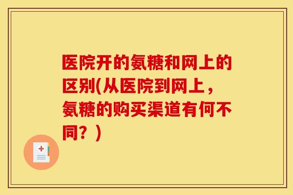 医院开的氨糖和网上的区别(从医院到网上,氨糖的购买渠道有何不同?) 医院开的氨糖和网上的区别(从医院到网上,氨糖的购买渠道有何不同?)