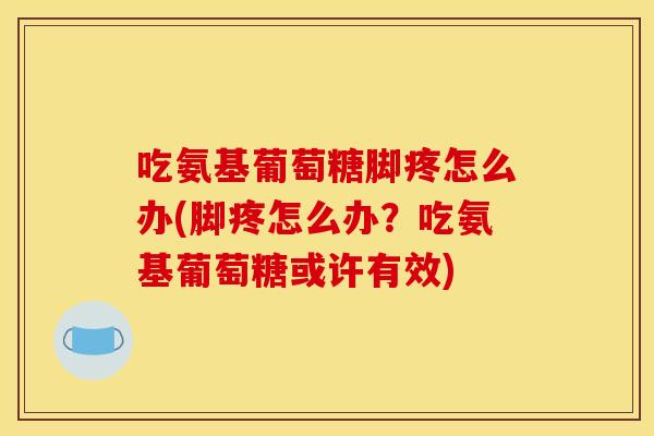 吃氨基葡萄糖脚疼怎么办(脚疼怎么办?吃氨基葡萄糖或许有效) 吃氨基葡萄糖脚疼怎么办(脚疼怎么办?吃氨基葡萄糖或许有效)