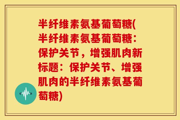半纤维素氨基葡萄糖(半纤维素氨基葡萄糖：保护关节，增强肌肉新标题：保护关节、增强肌肉的半纤维素氨基葡萄糖)