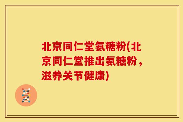 北京同仁堂氨糖粉(北京同仁堂推出氨糖粉,滋养关节健康) 北京同仁堂氨糖粉(北京同仁堂推出氨糖粉,滋养关节健康)