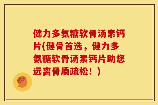 健力多氨糖软骨汤素钙片(健骨首选，健力多氨糖软骨汤素钙片助您远离！)