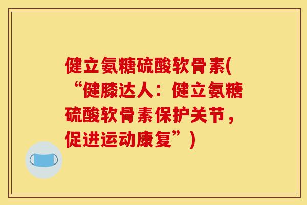 健立氨糖硫酸软骨素(“健膝达人:健立氨糖硫酸软骨素保护关节,促进运动康复”) 健立氨糖硫酸软骨素(“健膝达人:健立氨糖硫酸软骨素保护关节,促进运动康复”)