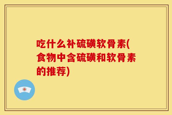 吃什么补硫磺软骨素(食物中含硫磺和软骨素的推荐)