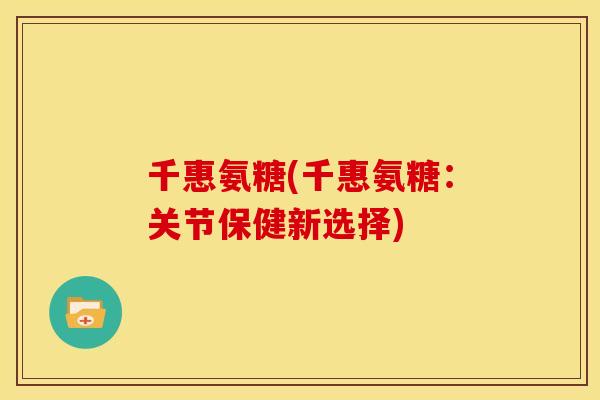 千惠氨糖(千惠氨糖:关节保健新选择) 千惠氨糖(千惠氨糖:关节保健新选择)