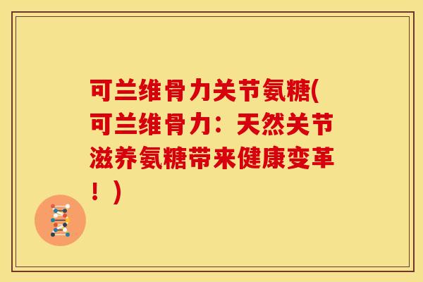 可兰维骨力关节氨糖(可兰维骨力：天然关节滋养氨糖带来健康变革！)