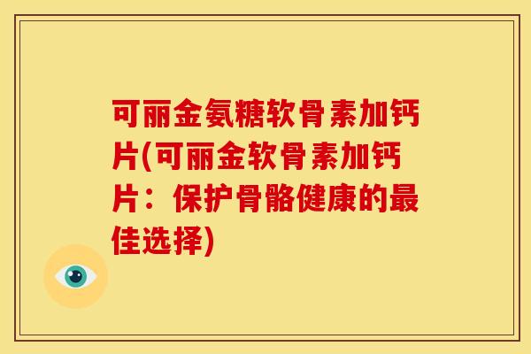 可丽金氨糖软骨素加钙片(可丽金软骨素加钙片:保护骨骼健康的佳选择) 可丽金氨糖软骨素加钙片(可丽金软骨素加钙片:保护骨骼健康的佳选择)