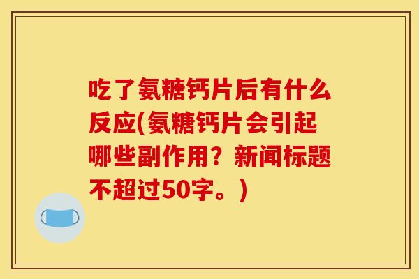 吃了氨糖钙片后有什么反应(氨糖钙片会引起哪些副作用?新闻标题不超过50字。) 吃了氨糖钙片后有什么反应(氨糖钙片会引起哪些副作用?新闻标题不超过50字。)