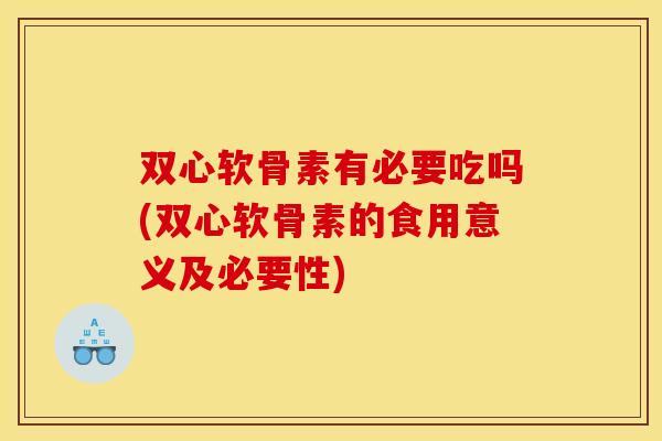 双心软骨素有必要吃吗(双心软骨素的食用意义及必要性) 双心软骨素有必要吃吗(双心软骨素的食用意义及必要性)