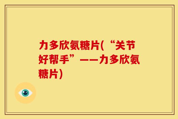 力多欣氨糖片(“关节好帮手”——力多欣氨糖片) 力多欣氨糖片(“关节好帮手”——力多欣氨糖片)