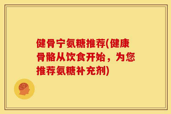 健骨宁氨糖推荐(健康骨骼从饮食开始,为您推荐氨糖补充剂) 健骨宁氨糖推荐(健康骨骼从饮食开始,为您推荐氨糖补充剂)
