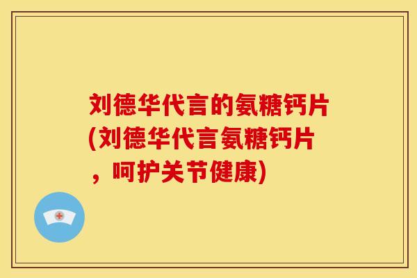 刘德华代言的氨糖钙片(刘德华代言氨糖钙片，呵护关节健康)