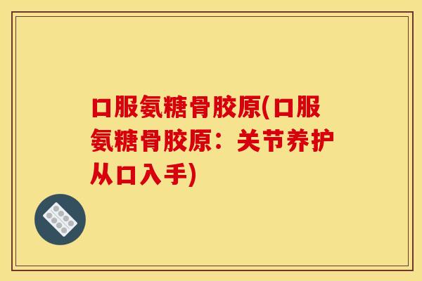 口服氨糖骨胶原(口服氨糖骨胶原:关节养护从口入手) 口服氨糖骨胶原(口服氨糖骨胶原:关节养护从口入手)
