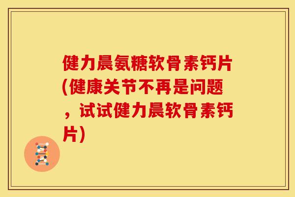 健力晨氨糖软骨素钙片(健康关节不再是问题,试试健力晨软骨素钙片) 健力晨氨糖软骨素钙片(健康关节不再是问题,试试健力晨软骨素钙片)