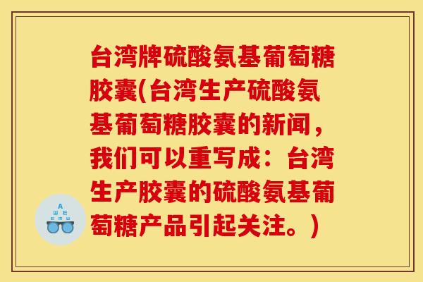 台湾牌硫酸氨基葡萄糖胶囊(台湾生产硫酸氨基葡萄糖胶囊的新闻，我们可以重写成：台湾生产胶囊的硫酸氨基葡萄糖产品引起关注。)