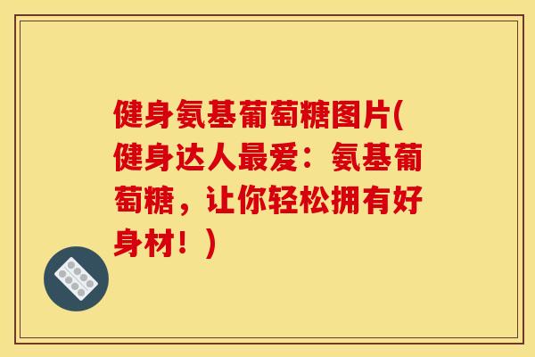 健身氨基葡萄糖图片(健身达人爱:氨基葡萄糖,让你轻松拥有好身材!) 健身氨基葡萄糖图片(健身达人爱:氨基葡萄糖,让你轻松拥有好身材!)
