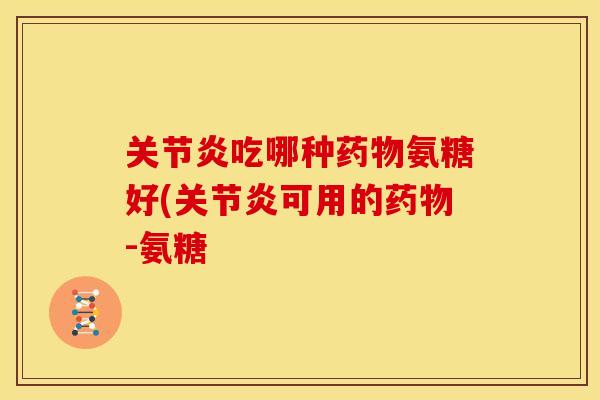 吃哪种氨糖好(可用的-氨糖 吃哪种氨糖好(可用的-氨糖