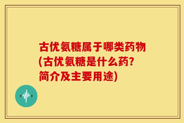 古优氨糖属于哪类(古优氨糖是什么药？简介及主要用途)