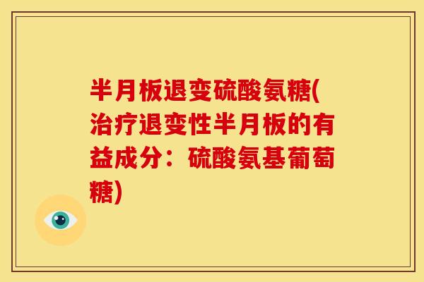 退变硫酸氨糖(退变性的有益成分：硫酸氨基葡萄糖)