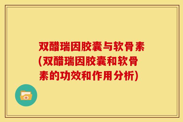 双醋瑞因胶囊与软骨素(双醋瑞因胶囊和软骨素的功效和作用分析)
