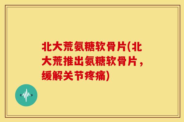 北大荒氨糖软骨片(北大荒推出氨糖软骨片，缓解关节)