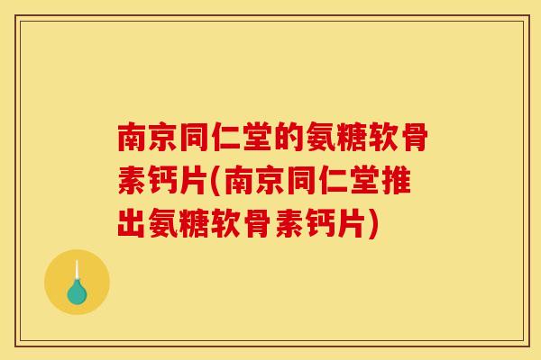 南京同仁堂的氨糖软骨素钙片(南京同仁堂推出氨糖软骨素钙片) 南京同仁堂的氨糖软骨素钙片(南京同仁堂推出氨糖软骨素钙片)