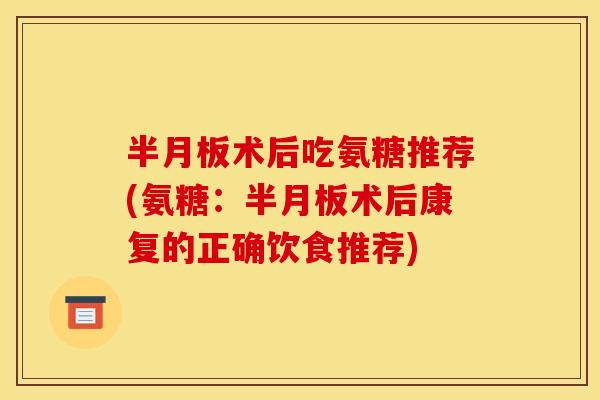 术后吃氨糖推荐(氨糖：术后康复的正确饮食推荐)