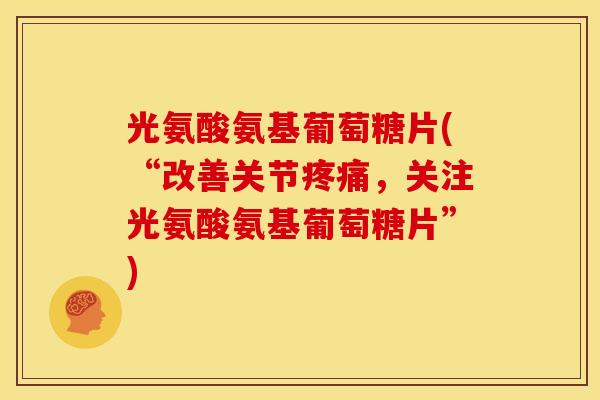 光氨酸氨基葡萄糖片(“改善关节,关注光氨酸氨基葡萄糖片”) 光氨酸氨基葡萄糖片(“改善关节,关注光氨酸氨基葡萄糖片”)