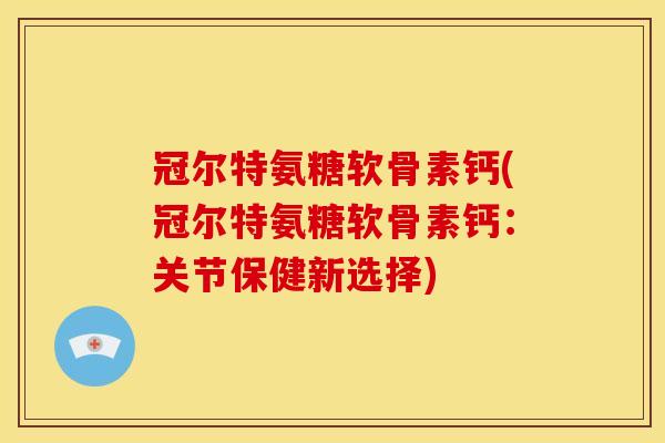 冠尔特氨糖软骨素钙(冠尔特氨糖软骨素钙：关节保健新选择)