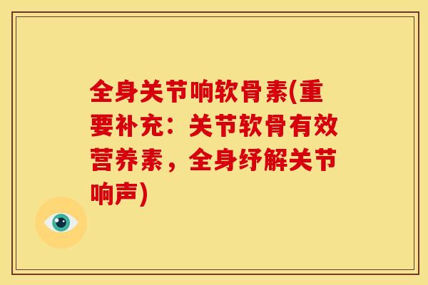 全身关节响软骨素(重要补充:关节软骨有效营养素,全身纾解关节响声) 全身关节响软骨素(重要补充:关节软骨有效营养素,全身纾解关节响声)