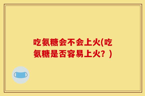 吃氨糖会不会上火(吃氨糖是否容易上火?) 吃氨糖会不会上火(吃氨糖是否容易上火?)