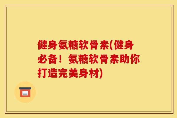健身氨糖软骨素(健身必备!氨糖软骨素助你打造完美身材) 健身氨糖软骨素(健身必备!氨糖软骨素助你打造完美身材)