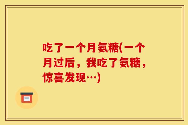 吃了一个月氨糖(一个月过后,我吃了氨糖,惊喜发现…) 吃了一个月氨糖(一个月过后,我吃了氨糖,惊喜发现…)