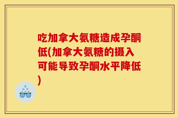 吃加拿大氨糖造成孕酮低(加拿大氨糖的摄入可能导致孕酮水平降低) 吃加拿大氨糖造成孕酮低(加拿大氨糖的摄入可能导致孕酮水平降低)