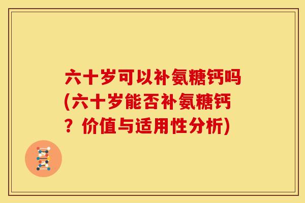 六十岁可以补氨糖钙吗(六十岁能否补氨糖钙?价值与适用性分析) 六十岁可以补氨糖钙吗(六十岁能否补氨糖钙?价值与适用性分析)