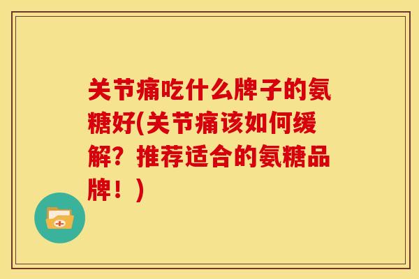 关节痛吃什么牌子的氨糖好(关节痛该如何缓解?推荐适合的氨糖品牌!) 关节痛吃什么牌子的氨糖好(关节痛该如何缓解?推荐适合的氨糖品牌!)