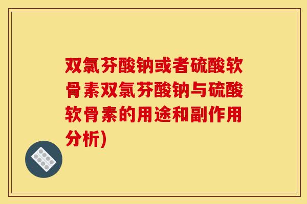 双氯芬酸钠或者硫酸软骨素双氯芬酸钠与硫酸软骨素的用途和副作用分析) 双氯芬酸钠或者硫酸软骨素双氯芬酸钠与硫酸软骨素的用途和副作用分析)
