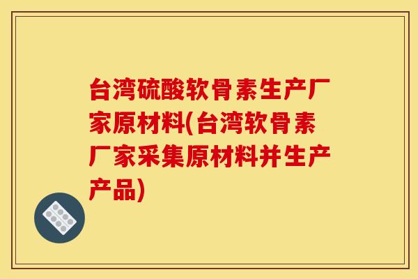 台湾硫酸软骨素生产厂家原材料(台湾软骨素厂家采集原材料并生产产品)