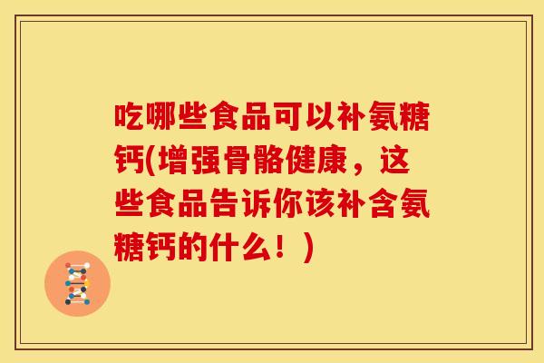 吃哪些食品可以补氨糖钙(增强骨骼健康，这些食品告诉你该补含氨糖钙的什么！)