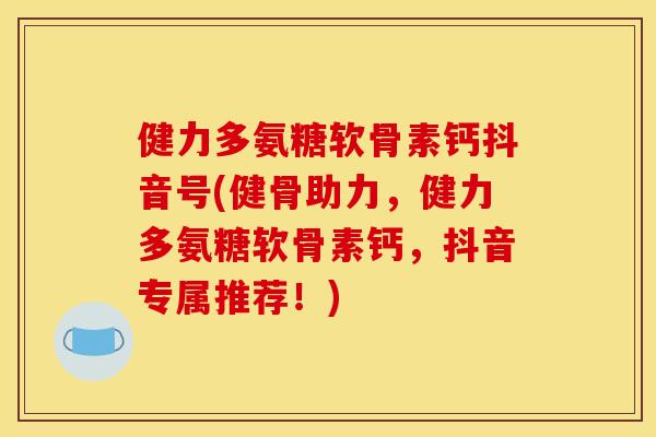 健力多氨糖软骨素钙抖音号(健骨助力,健力多氨糖软骨素钙,抖音专属推荐!) 健力多氨糖软骨素钙抖音号(健骨助力,健力多氨糖软骨素钙,抖音专属推荐!)