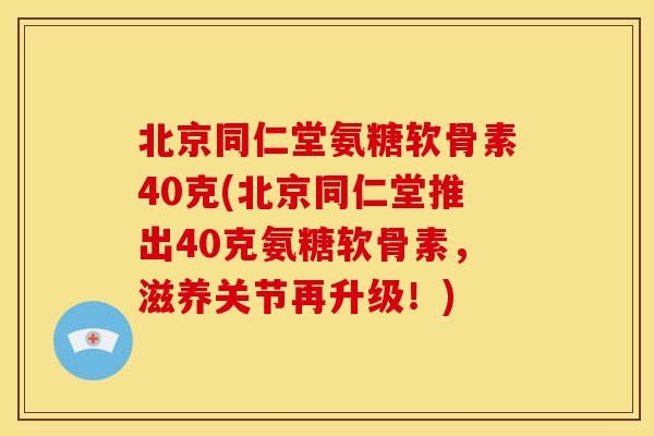 北京同仁堂氨糖软骨素40克(北京同仁堂推出40克氨糖软骨素,滋养关节再升级!) 北京同仁堂氨糖软骨素40克(北京同仁堂推出40克氨糖软骨素,滋养关节再升级!)