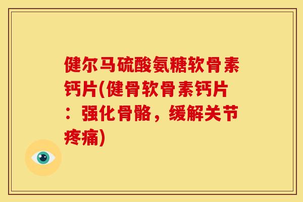 健尔马硫酸氨糖软骨素钙片(健骨软骨素钙片：强化骨骼，缓解关节)