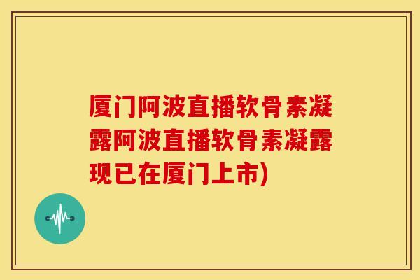厦门阿波直播软骨素凝露阿波直播软骨素凝露现已在厦门上市) 厦门阿波直播软骨素凝露阿波直播软骨素凝露现已在厦门上市)