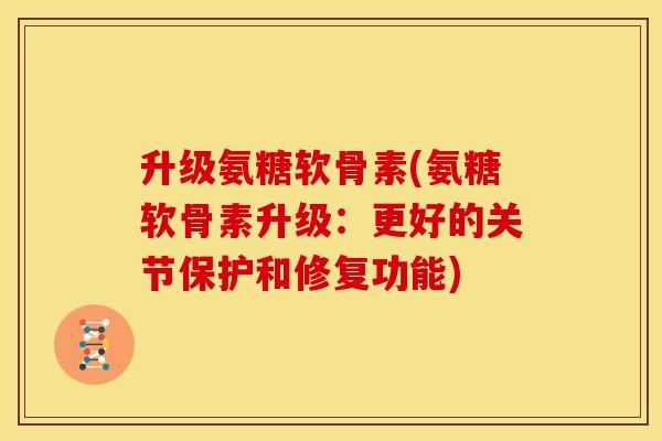 升级氨糖软骨素(氨糖软骨素升级:更好的关节保护和修复功能) 升级氨糖软骨素(氨糖软骨素升级:更好的关节保护和修复功能)