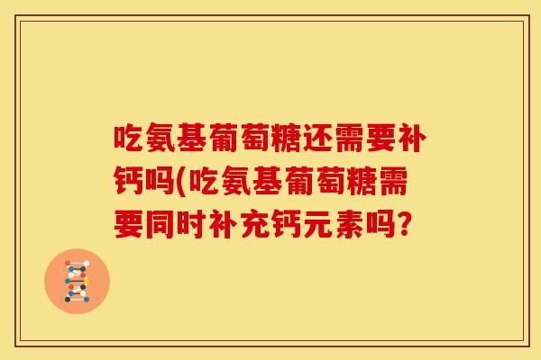 吃氨基葡萄糖还需要补钙吗(吃氨基葡萄糖需要同时补充钙元素吗? 吃氨基葡萄糖还需要补钙吗(吃氨基葡萄糖需要同时补充钙元素吗?