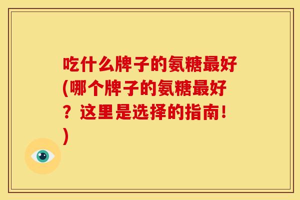 吃什么牌子的氨糖好(哪个牌子的氨糖好?这里是选择的指南!) 吃什么牌子的氨糖好(哪个牌子的氨糖好?这里是选择的指南!)