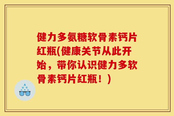 健力多氨糖软骨素钙片红瓶(健康关节从此开始,带你认识健力多软骨素钙片红瓶!) 健力多氨糖软骨素钙片红瓶(健康关节从此开始,带你认识健力多软骨素钙片红瓶!)
