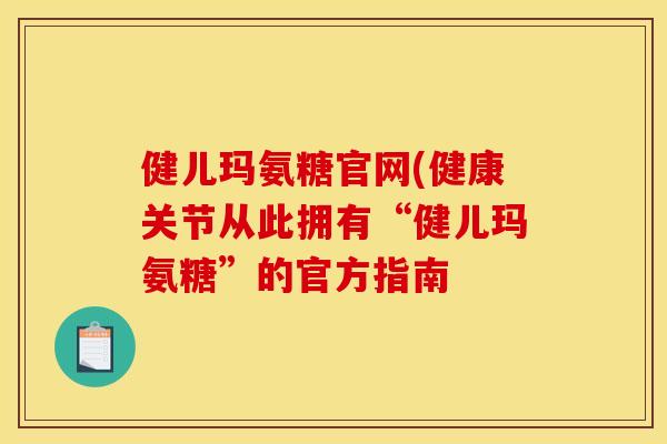 健儿玛氨糖官网(健康关节从此拥有“健儿玛氨糖”的官方指南 健儿玛氨糖官网(健康关节从此拥有“健儿玛氨糖”的官方指南