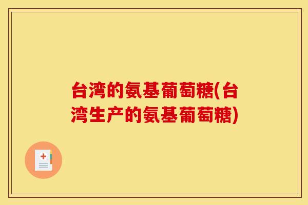 台湾的氨基葡萄糖(台湾生产的氨基葡萄糖) 台湾的氨基葡萄糖(台湾生产的氨基葡萄糖)
